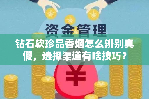 钻石软珍品香烟怎么辨别真假，选择渠道有啥技巧？